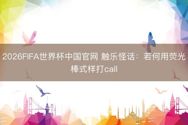 2026FIFA世界杯中国官网 触乐怪话:若何用荧光棒式样打call