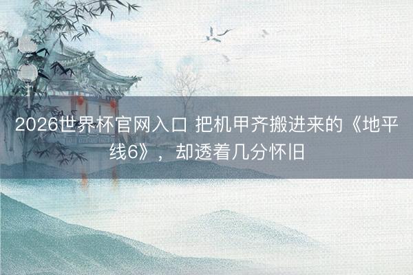 2026世界杯官网入口 把机甲齐搬进来的《地平线6》，却透着几分怀旧