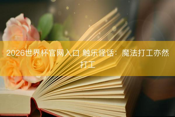 2026世界杯官网入口 触乐怪话：魔法打工亦然打工