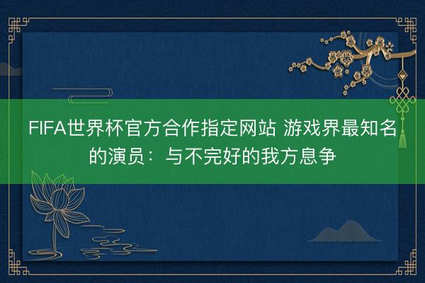 FIFA世界杯官方合作指定网站 游戏界最知名的演员：与不完好的我方息争