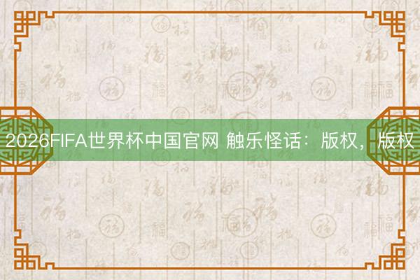 2026FIFA世界杯中国官网 触乐怪话：版权，版权