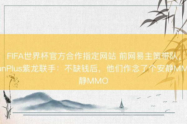 FIFA世界杯官方合作指定网站 前网易主策带队，FunPlus紫龙联手：不缺钱后，他们作念了个安静MMO