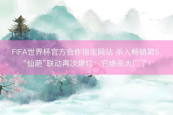FIFA世界杯官方合作指定网站 杀入畅销第5，“仙葩”联动再次爆红：它绝杀大厂了！