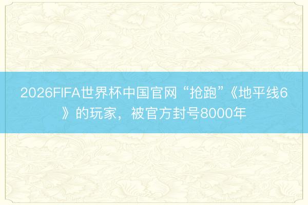 2026FIFA世界杯中国官网 “抢跑”《地平线6》的玩家,被官方封号8000年