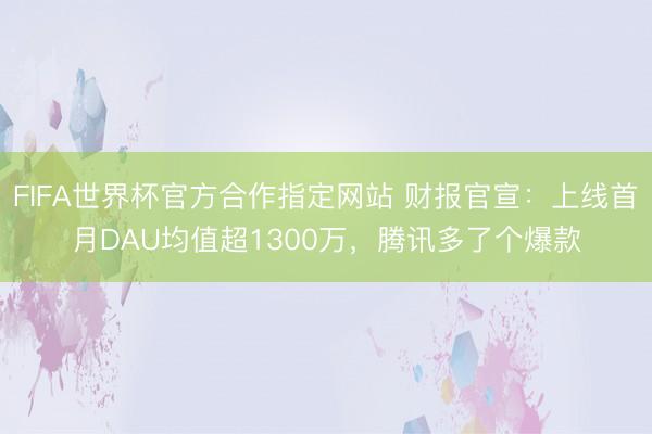 FIFA世界杯官方合作指定网站 财报官宣:上线首月DAU均值超1300万,腾讯多了个爆款