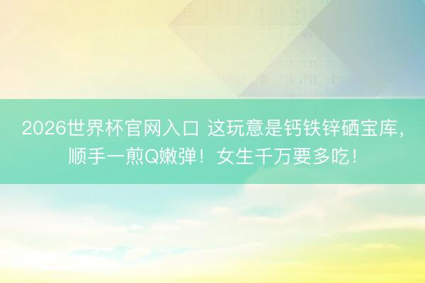 2026世界杯官网入口 这玩意是钙铁锌硒宝库,顺手一煎Q嫩弹!女生千万要多吃!