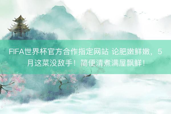 FIFA世界杯官方合作指定网站 论肥嫩鲜嫩，5月这菜没敌手！简便清煮满屋飘鲜！