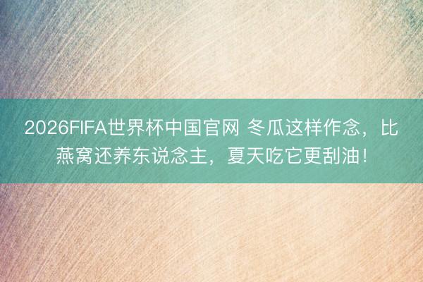 2026FIFA世界杯中国官网 冬瓜这样作念，比燕窝还养东说念主，夏天吃它更刮油！