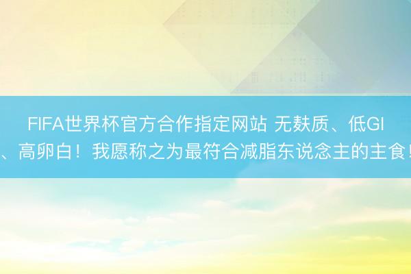 FIFA世界杯官方合作指定网站 无麸质、低GI、高卵白!我愿称之为最符合减脂东说念主的主食!