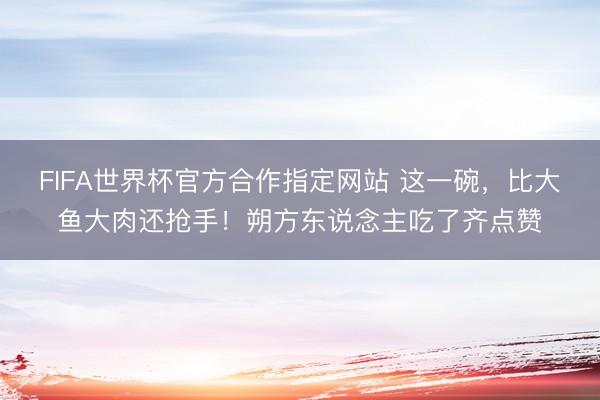 FIFA世界杯官方合作指定网站 这一碗，比大鱼大肉还抢手！朔方东说念主吃了齐点赞