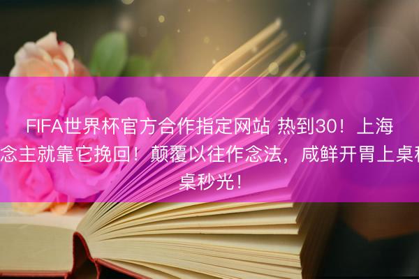 FIFA世界杯官方合作指定网站 热到30!上海东说念主就靠它挽回!颠覆以往作念法,咸鲜开胃上桌秒光!