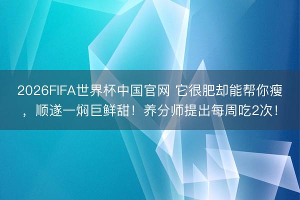 2026FIFA世界杯中国官网 它很肥却能帮你瘦，顺遂一焖巨鲜甜！养分师提出每周吃2次！