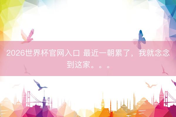 2026世界杯官网入口 最近一朝累了，我就念念到这家。。。