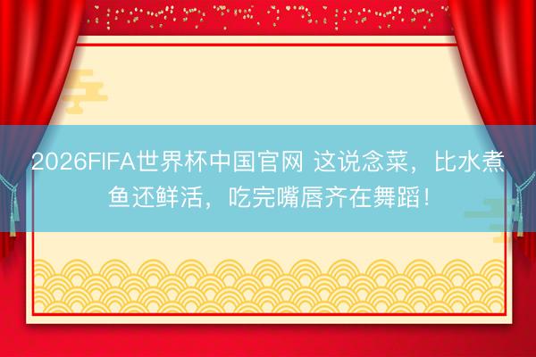 2026FIFA世界杯中国官网 这说念菜，比水煮鱼还鲜活，吃完嘴唇齐在舞蹈！