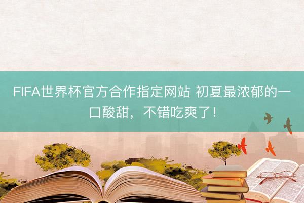 FIFA世界杯官方合作指定网站 初夏最浓郁的一口酸甜，不错吃爽了！
