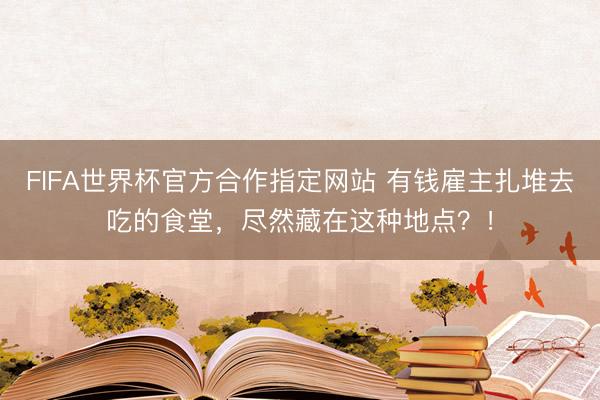 FIFA世界杯官方合作指定网站 有钱雇主扎堆去吃的食堂，尽然藏在这种地点？！