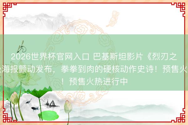 2026世界杯官网入口 巴基斯坦影片《烈刃之怒》终极海报颤动发布，拳拳到肉的硬核动作史诗！预售火热进行中