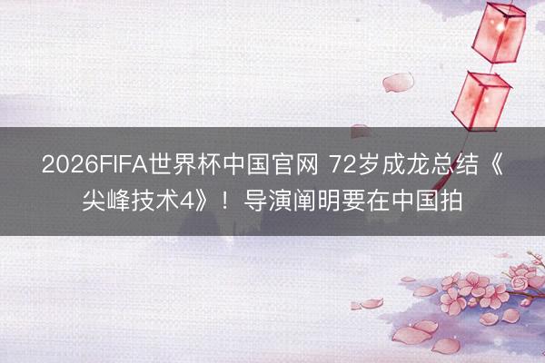 2026FIFA世界杯中国官网 72岁成龙总结《尖峰技术4》！导演阐明要在中国拍