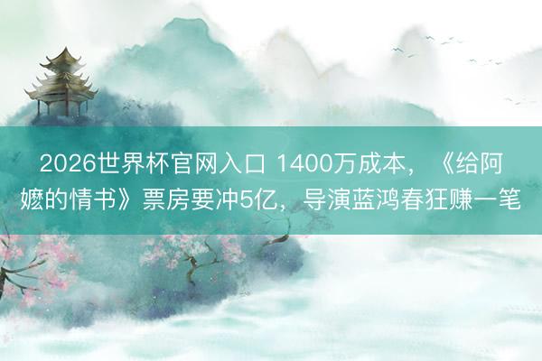 2026世界杯官网入口 1400万成本，《给阿嬷的情书》票房要冲5亿，导演蓝鸿春狂赚一笔