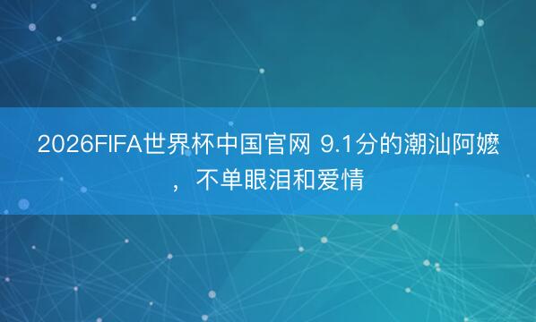 2026FIFA世界杯中国官网 9.1分的潮汕阿嬷，不单眼泪和爱情