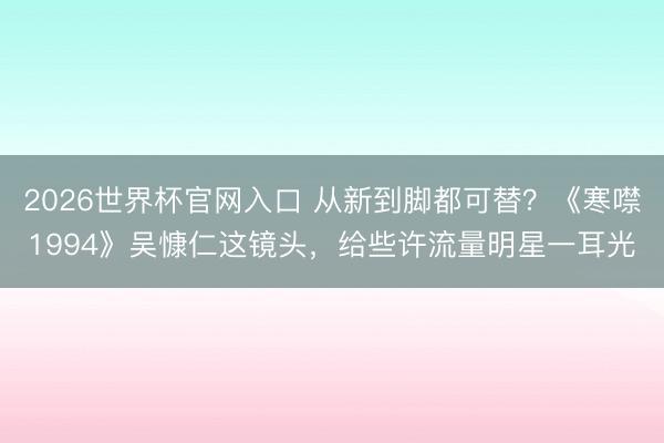 2026世界杯官网入口 从新到脚都可替？《寒噤1994》吴慷仁这镜头，给些许流量明星一耳光