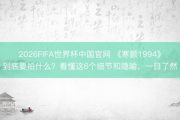 2026FIFA世界杯中国官网 《寒颤1994》到底要拍什么？看懂这6个细节和隐喻，一目了然