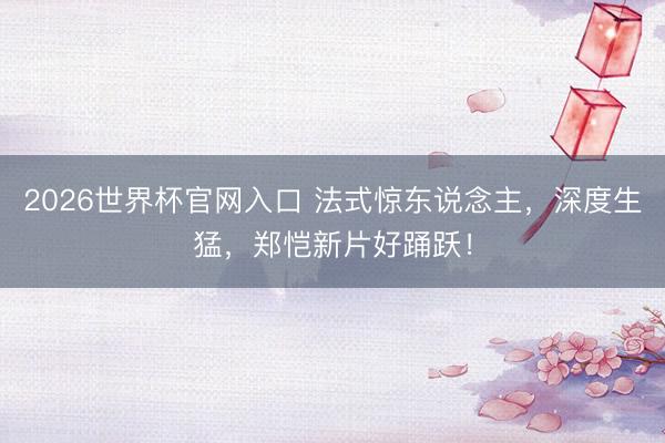 2026世界杯官网入口 法式惊东说念主，深度生猛，郑恺新片好踊跃！