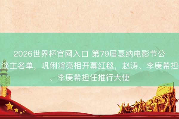 2026世界杯官网入口 第79届戛纳电影节公布华语艺东谈主名单,巩俐将亮相开幕红毯,赵涛、李庚希担任推行大使