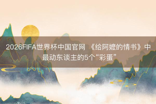 2026FIFA世界杯中国官网 《给阿嬷的情书》中 最动东谈主的5个“彩蛋”