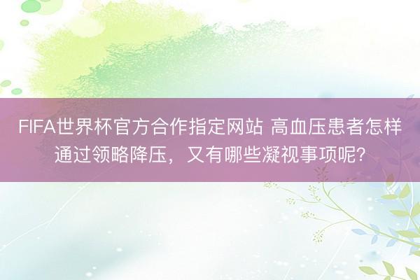 FIFA世界杯官方合作指定网站 高血压患者怎样通过领略降压，又有哪些凝视事项呢？