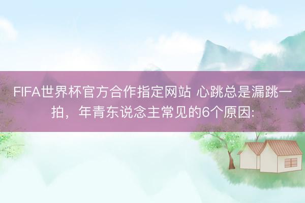 FIFA世界杯官方合作指定网站 心跳总是漏跳一拍，年青东说念主常见的6个原因: