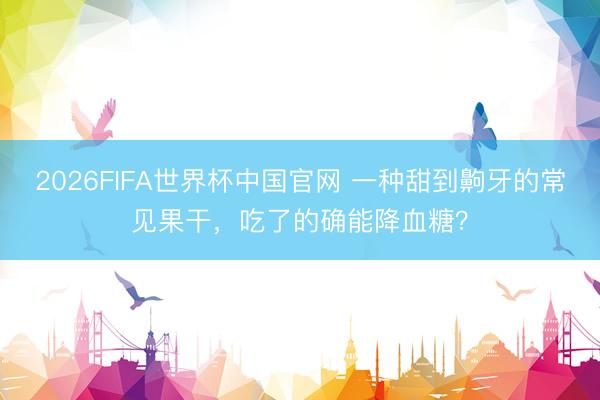 2026FIFA世界杯中国官网 一种甜到齁牙的常见果干，吃了的确能降血糖？
