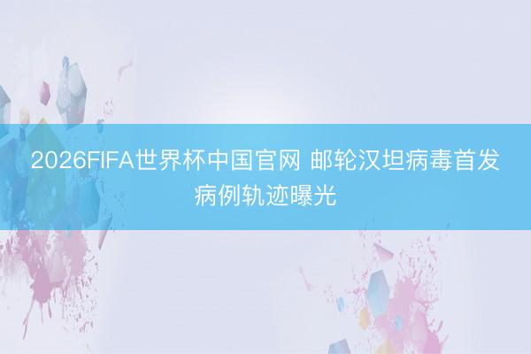 2026FIFA世界杯中国官网 邮轮汉坦病毒首发病例轨迹曝光