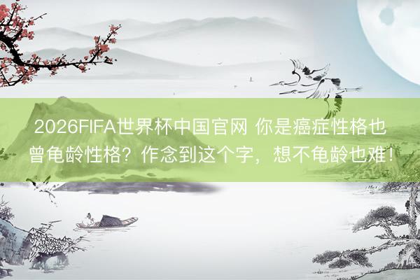 2026FIFA世界杯中国官网 你是癌症性格也曾龟龄性格?作念到这个字,想不龟龄也难!