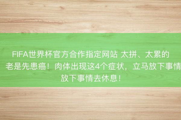 FIFA世界杯官方合作指定网站 太拼、太累的东谈主，老是先患癌！肉体出现这4个症状，立马放下事情去休息！