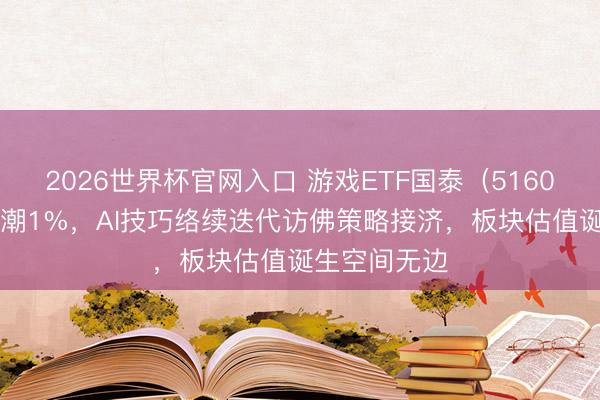 2026世界杯官网入口 游戏ETF国泰(516010)盘中高潮1%,AI技巧络续迭代访佛策略接济,板块估值诞生空间无边