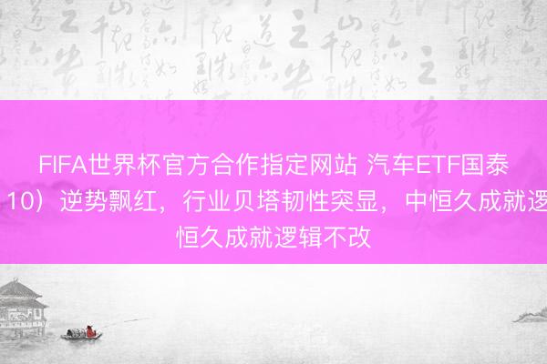 FIFA世界杯官方合作指定网站 汽车ETF国泰（516110）逆势飘红，行业贝塔韧性突显，中恒久成就逻辑不改