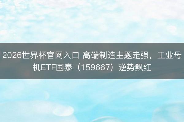 2026世界杯官网入口 高端制造主题走强，工业母机ETF国泰（159667）逆势飘红