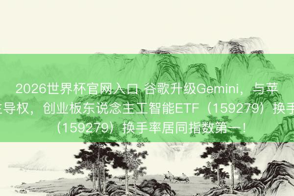 2026世界杯官网入口 谷歌升级Gemini，与苹果打劫挪动端AI主导权，创业板东说念主工智能ETF（159279）换手率居同指数第一！