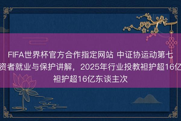 FIFA世界杯官方合作指定网站 中证协运动第七年发布投资者就业与保护讲解,2025年行业投教袒护超16亿东谈主次