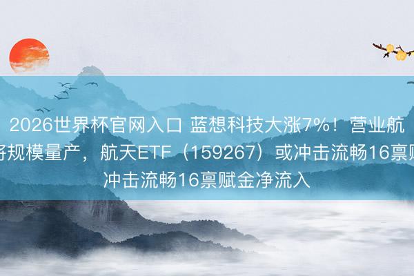 2026世界杯官网入口 蓝想科技大涨7%！营业航天业务行将规模量产，航天ETF（159267）或冲击流畅16禀赋金净流入