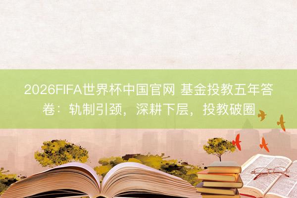 2026FIFA世界杯中国官网 基金投教五年答卷：轨制引颈，深耕下层，投教破圈