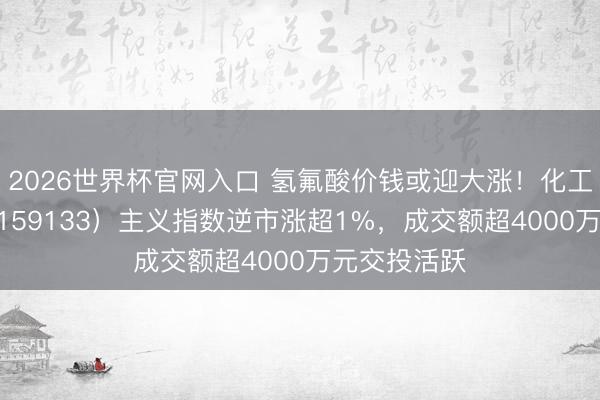 2026世界杯官网入口 氢氟酸价钱或迎大涨！化工ETF天弘（159133）主义指数逆市涨超1%，成交额超4000万元交投活跃