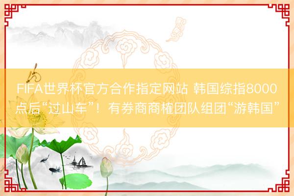FIFA世界杯官方合作指定网站 韩国综指8000点后“过山车”！有券商商榷团队组团“游韩国”