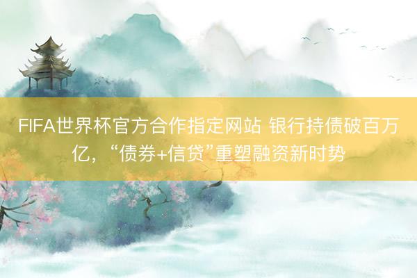 FIFA世界杯官方合作指定网站 银行持债破百万亿，“债券+信贷”重塑融资新时势