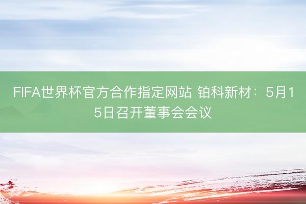 FIFA世界杯官方合作指定网站 铂科新材：5月15日召开董事会会议