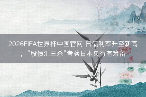 2026FIFA世界杯中国官网 日债利率升至新高，“股债汇三杀”考验日本央行有筹备