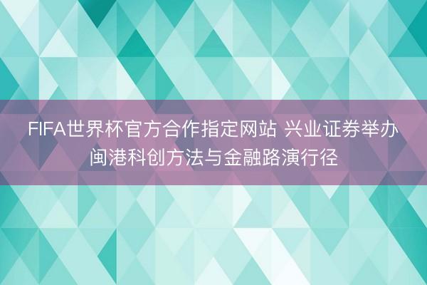 FIFA世界杯官方合作指定网站 兴业证券举办闽港科创方法与金融路演行径