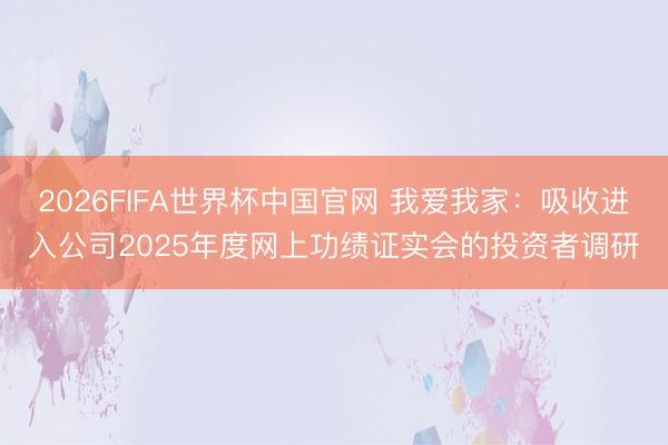 2026FIFA世界杯中国官网 我爱我家：吸收进入公司2025年度网上功绩证实会的投资者调研