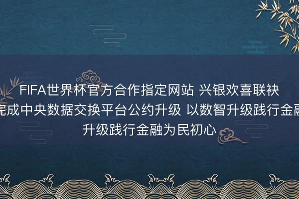 FIFA世界杯官方合作指定网站 兴银欢喜联袂中小银行完成中央数据交换平台公约升级 以数智升级践行金融为民初心